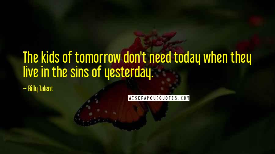 Billy Talent quotes: The kids of tomorrow don't need today when they live in the sins of yesterday.
