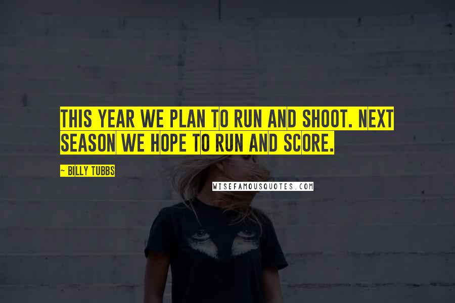 Billy Tubbs quotes: This year we plan to run and shoot. Next season we hope to run and score.