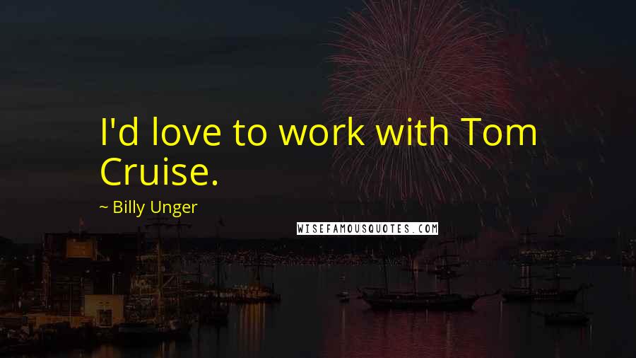 Billy Unger quotes: I'd love to work with Tom Cruise.