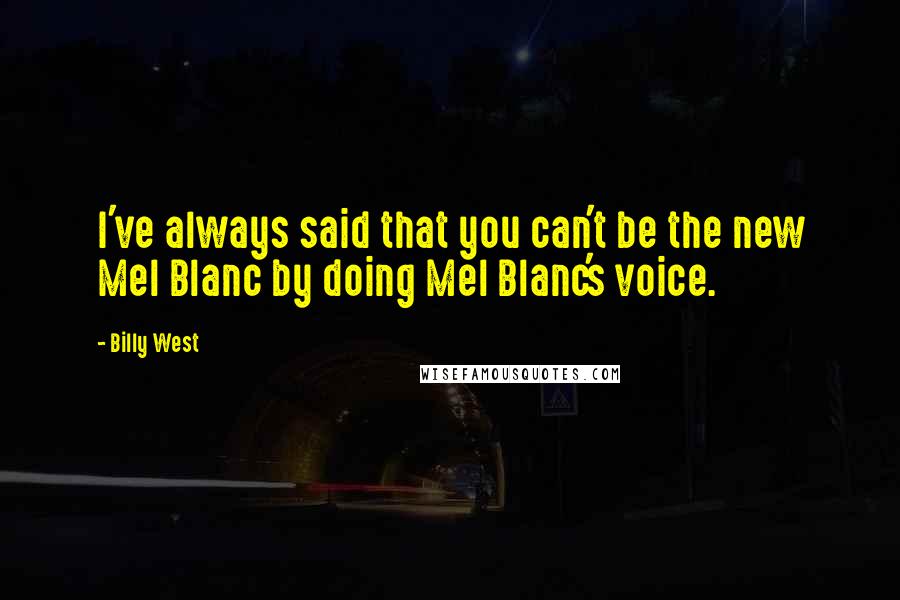 Billy West quotes: I've always said that you can't be the new Mel Blanc by doing Mel Blanc's voice. Billy West quotes: I've always said that you can't be the new Mel Blanc by doing Mel Blanc's voice.