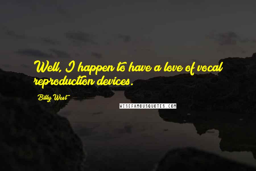Billy West quotes: Well, I happen to have a love of vocal reproduction devices. Billy West quotes: Well, I happen to have a love of vocal reproduction devices.