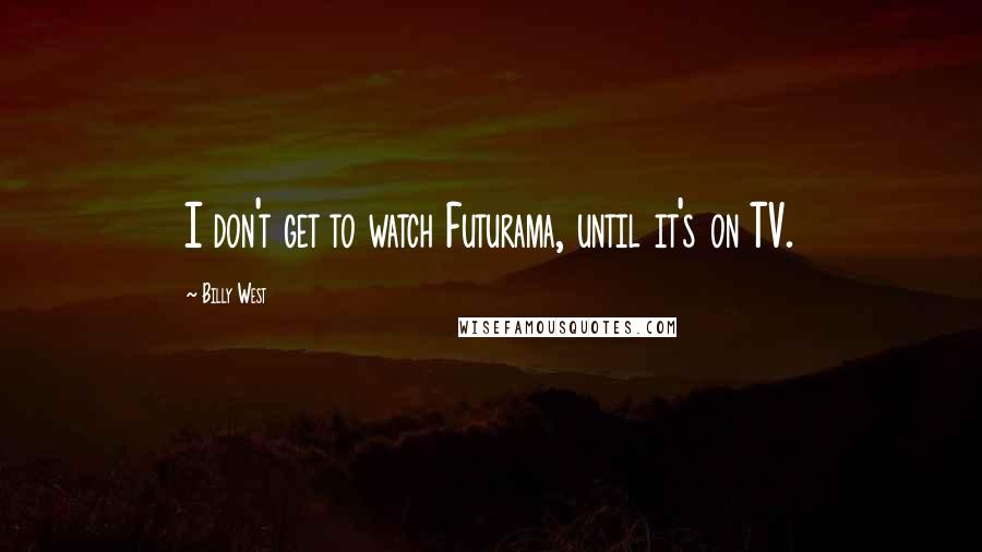 Billy West quotes: I don't get to watch Futurama, until it's on TV.