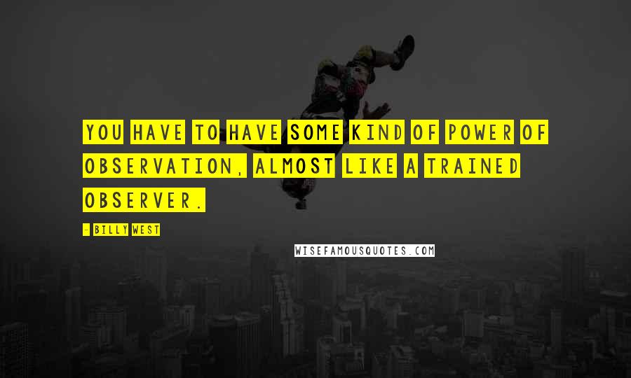 Billy West quotes: You have to have some kind of power of observation, almost like a trained observer. Billy West quotes: You have to have some kind of power of observation, almost like a trained observer.