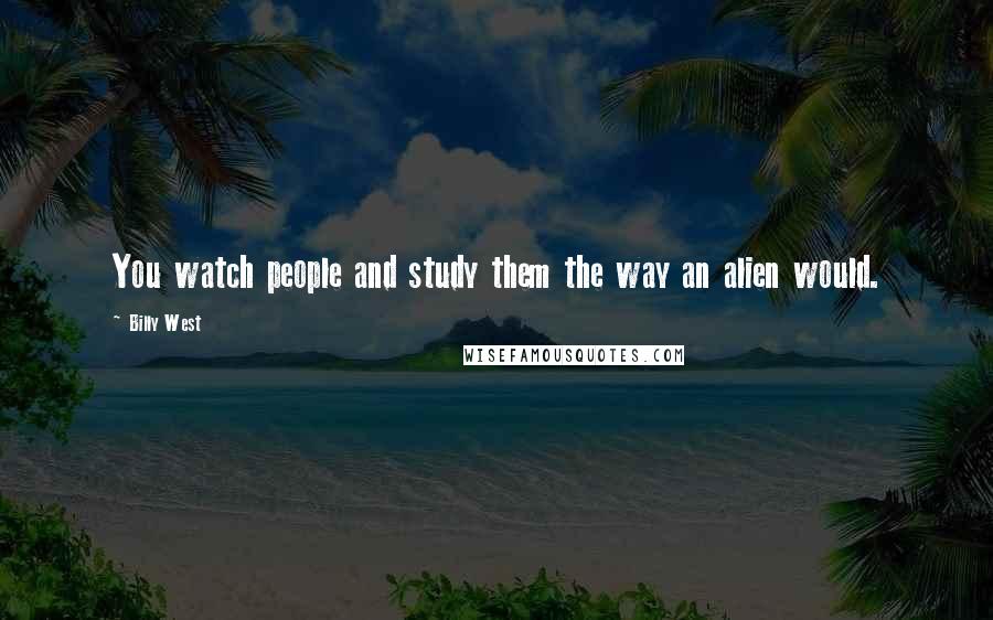 Billy West quotes: You watch people and study them the way an alien would. Billy West quotes: You watch people and study them the way an alien would.