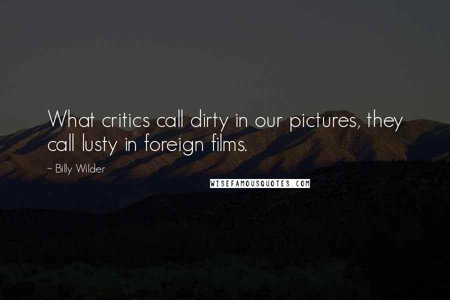 Billy Wilder quotes: What critics call dirty in our pictures, they call lusty in foreign films.