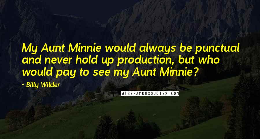 Billy Wilder quotes: My Aunt Minnie would always be punctual and never hold up production, but who would pay to see my Aunt Minnie?