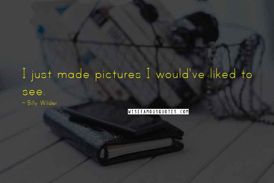 Billy Wilder quotes: I just made pictures I would've liked to see.