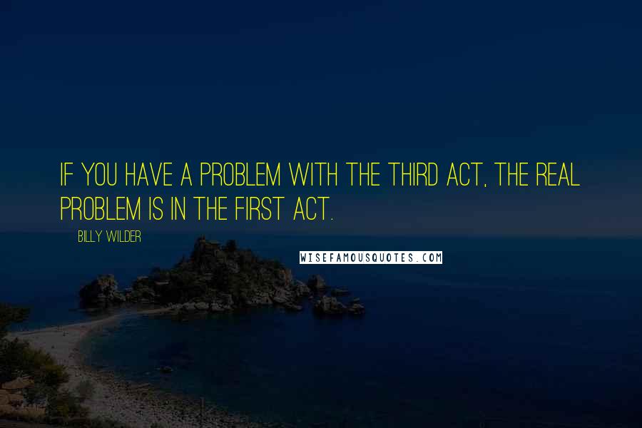 Billy Wilder quotes: If you have a problem with the third act, the real problem is in the first act.
