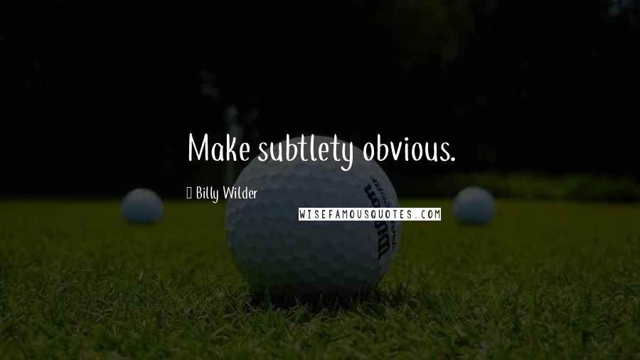 Billy Wilder quotes: Make subtlety obvious.