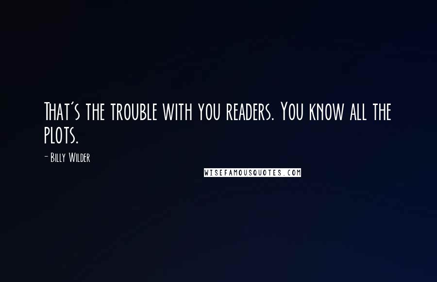 Billy Wilder quotes: That's the trouble with you readers. You know all the plots.