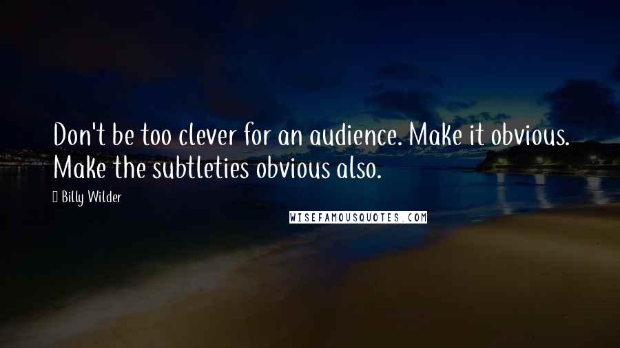 Billy Wilder quotes: Don't be too clever for an audience. Make it obvious. Make the subtleties obvious also.