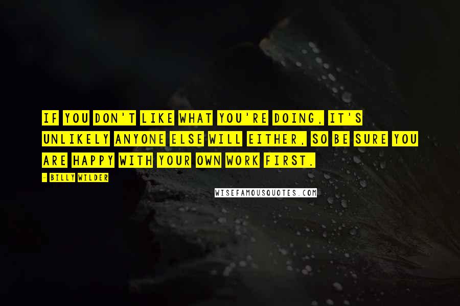 Billy Wilder quotes: If you don't like what you're doing, it's unlikely anyone else will either, so be sure you are happy with your own work first.