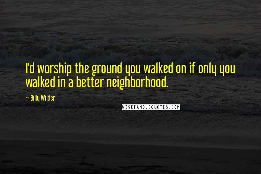 Billy Wilder quotes: I'd worship the ground you walked on if only you walked in a better neighborhood.