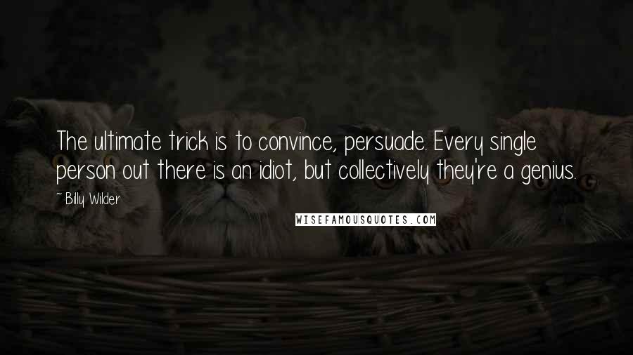 Billy Wilder quotes: The ultimate trick is to convince, persuade. Every single person out there is an idiot, but collectively they're a genius.