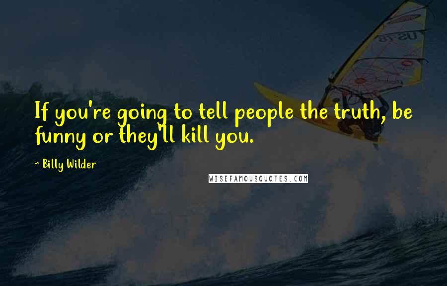 Billy Wilder quotes: If you're going to tell people the truth, be funny or they'll kill you.