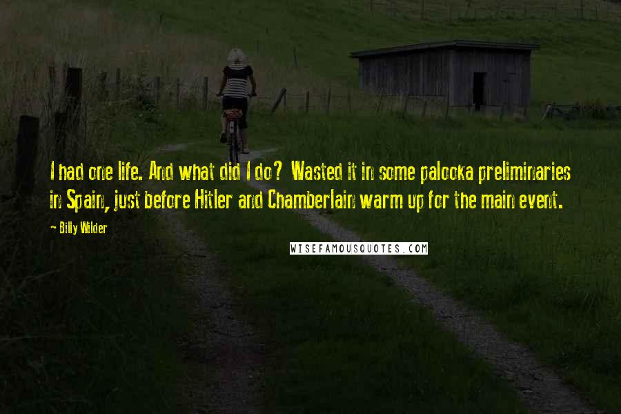Billy Wilder quotes: I had one life. And what did I do? Wasted it in some palooka preliminaries in Spain, just before Hitler and Chamberlain warm up for the main event. Billy Wilder quotes: I had one life. And what did I do? Wasted it in some palooka preliminaries in Spain, just before Hitler and Chamberlain warm up for the main event.