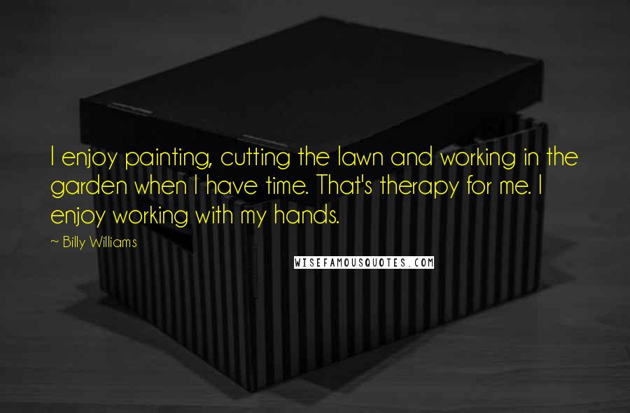 Billy Williams quotes: I enjoy painting, cutting the lawn and working in the garden when I have time. That's therapy for me. I enjoy working with my hands.