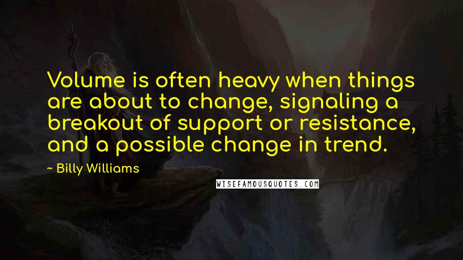 Billy Williams quotes: Volume is often heavy when things are about to change, signaling a breakout of support or resistance, and a possible change in trend.