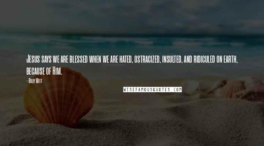 Billy Witt quotes: Jesus says we are blessed when we are hated, ostracized, insulted, and ridiculed on earth, because of Him.