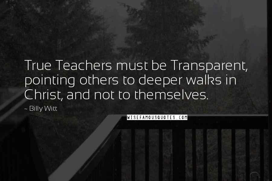 Billy Witt quotes: True Teachers must be Transparent, pointing others to deeper walks in Christ, and not to themselves.
