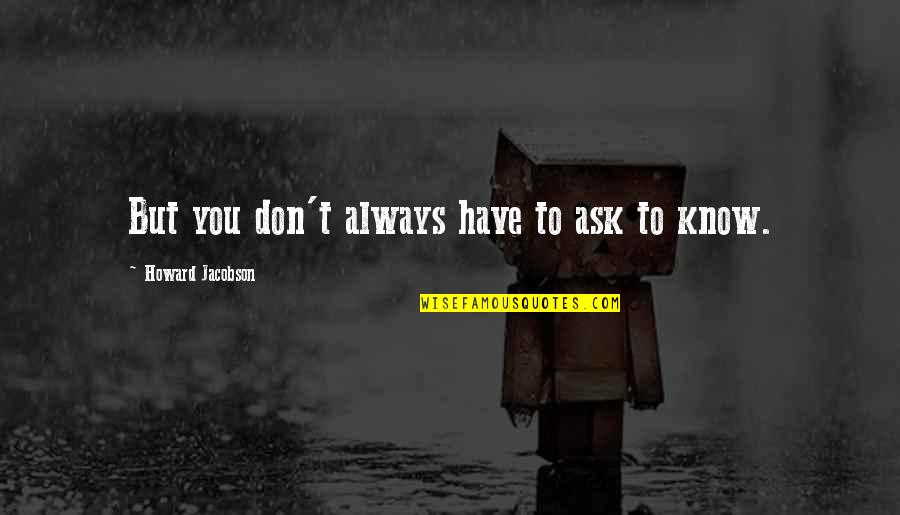 Bilmem Hangi Quotes By Howard Jacobson: But you don't always have to ask to Bilmem Hangi Quotes By Howard Jacobson: But you don't always have to ask to