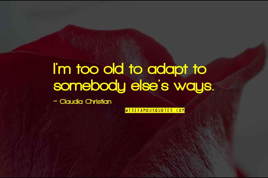 Bilo Bilo Quotes By Claudia Christian: I'm too old to adapt to somebody else's