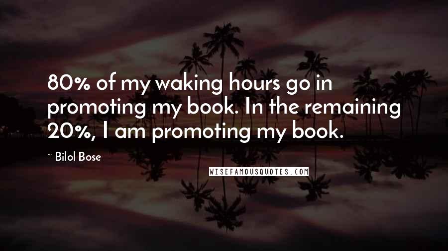 Bilol Bose quotes: 80% of my waking hours go in promoting my book. In the remaining 20%, I am promoting my book.