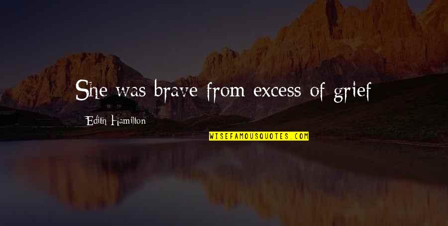 Bilvavi Quotes By Edith Hamilton: She was brave from excess of grief Bilvavi Quotes By Edith Hamilton: She was brave from excess of grief