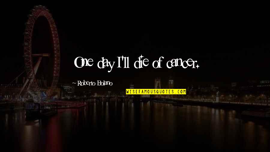 Bilyeu Towing Quotes By Roberto Bolano: One day I'll die of cancer.
