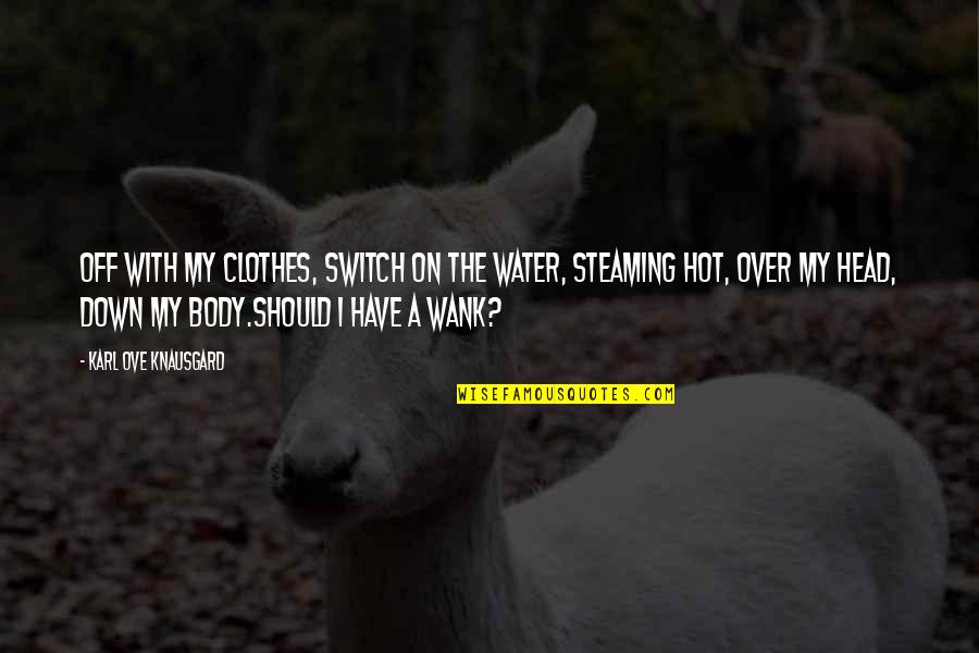 Bimler Analysis Quotes By Karl Ove Knausgard: Off with my clothes, switch on the water, Bimler Analysis Quotes By Karl Ove Knausgard: Off with my clothes, switch on the water,