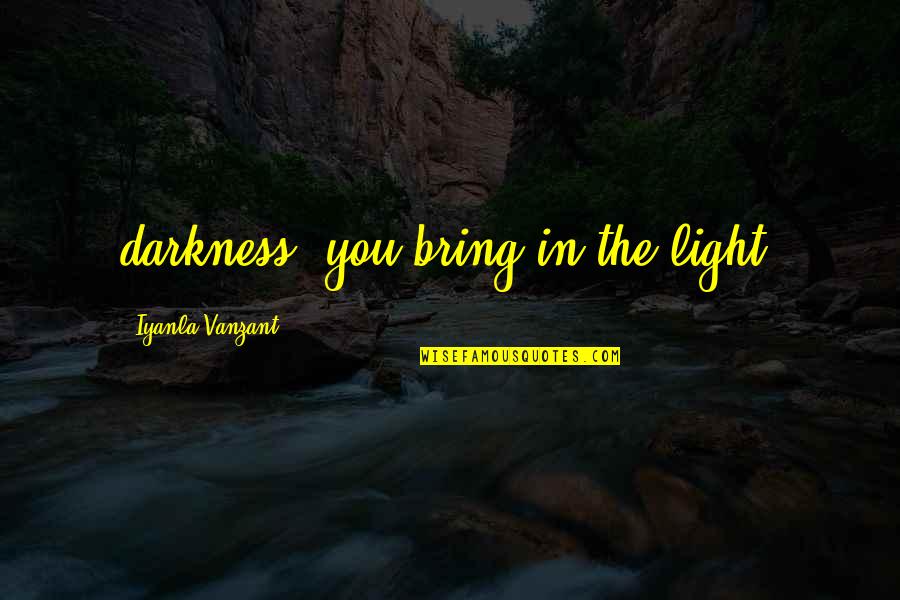Bin Bayyah Quotes By Iyanla Vanzant: darkness, you bring in the light. Bin Bayyah Quotes By Iyanla Vanzant: darkness, you bring in the light.
