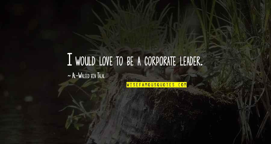 Bin Talal Quotes By Al-Waleed Bin Talal: I would love to be a corporate leader.