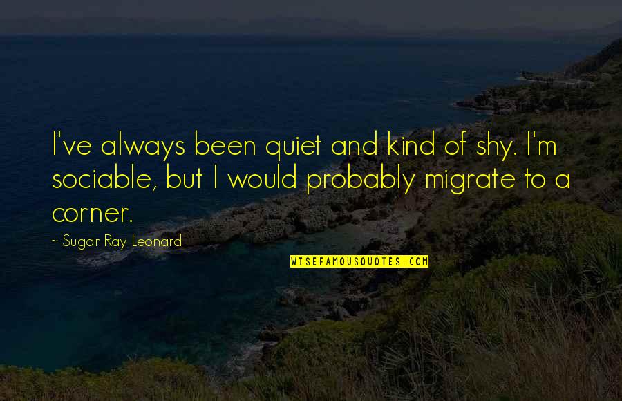 Binangkal Quotes By Sugar Ray Leonard: I've always been quiet and kind of shy.