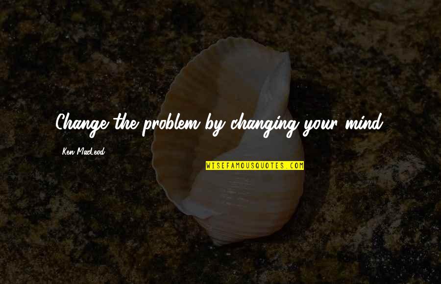 Binary System Quotes By Ken MacLeod: Change the problem by changing your mind.