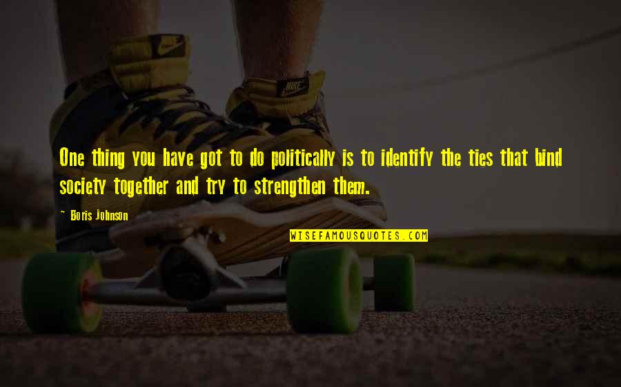 Bind Us Together Quotes By Boris Johnson: One thing you have got to do politically Bind Us Together Quotes By Boris Johnson: One thing you have got to do politically