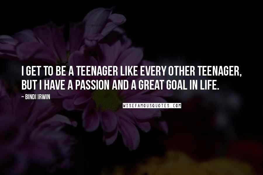 Bindi Irwin quotes: I get to be a teenager like every other teenager, but I have a passion and a great goal in life.