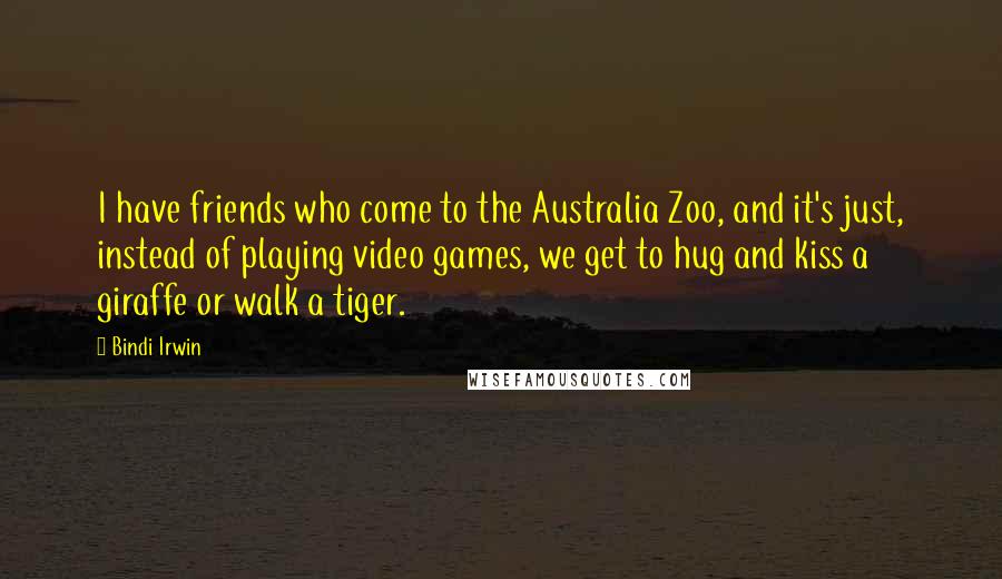 Bindi Irwin quotes: I have friends who come to the Australia Zoo, and it's just, instead of playing video games, we get to hug and kiss a giraffe or walk a tiger.