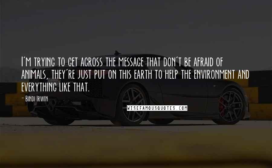 Bindi Irwin quotes: I'm trying to get across the message that don't be afraid of animals, they're just put on this earth to help the environment and everything like that.