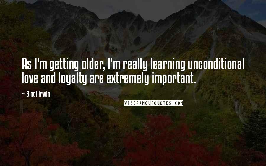 Bindi Irwin quotes: As I'm getting older, I'm really learning unconditional love and loyalty are extremely important.