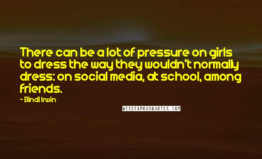 Bindi Irwin quotes: There can be a lot of pressure on girls to dress the way they wouldn't normally dress: on social media, at school, among friends.