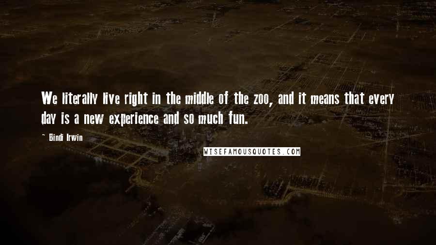 Bindi Irwin quotes: We literally live right in the middle of the zoo, and it means that every day is a new experience and so much fun.