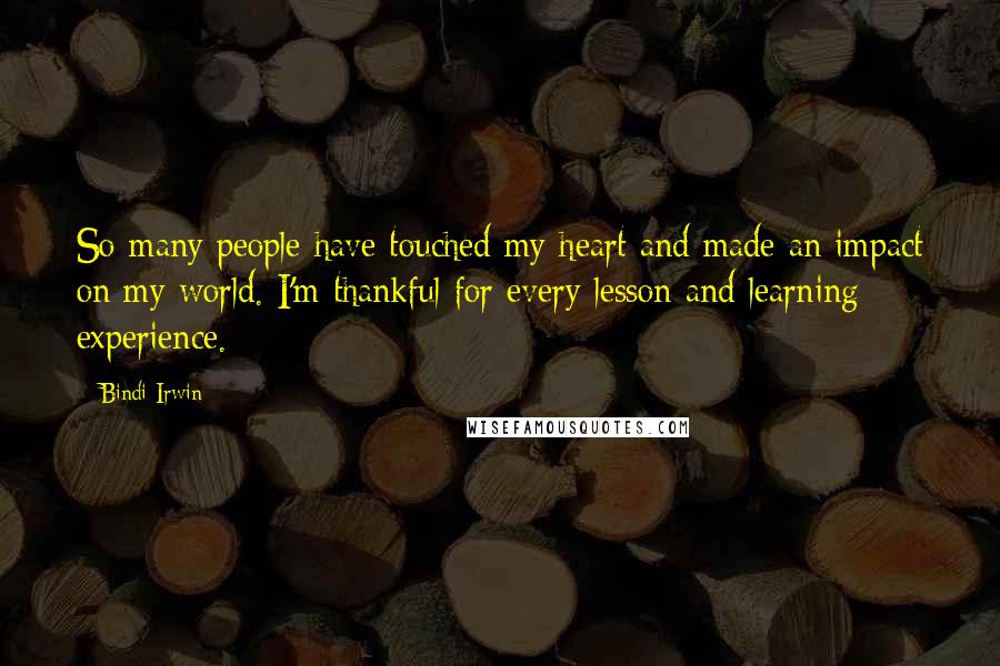 Bindi Irwin quotes: So many people have touched my heart and made an impact on my world. I'm thankful for every lesson and learning experience.