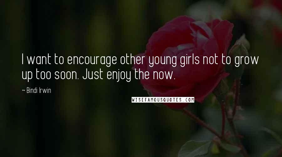 Bindi Irwin quotes: I want to encourage other young girls not to grow up too soon. Just enjoy the now.