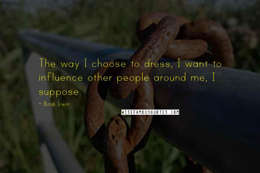 Bindi Irwin quotes: The way I choose to dress, I want to influence other people around me, I suppose.