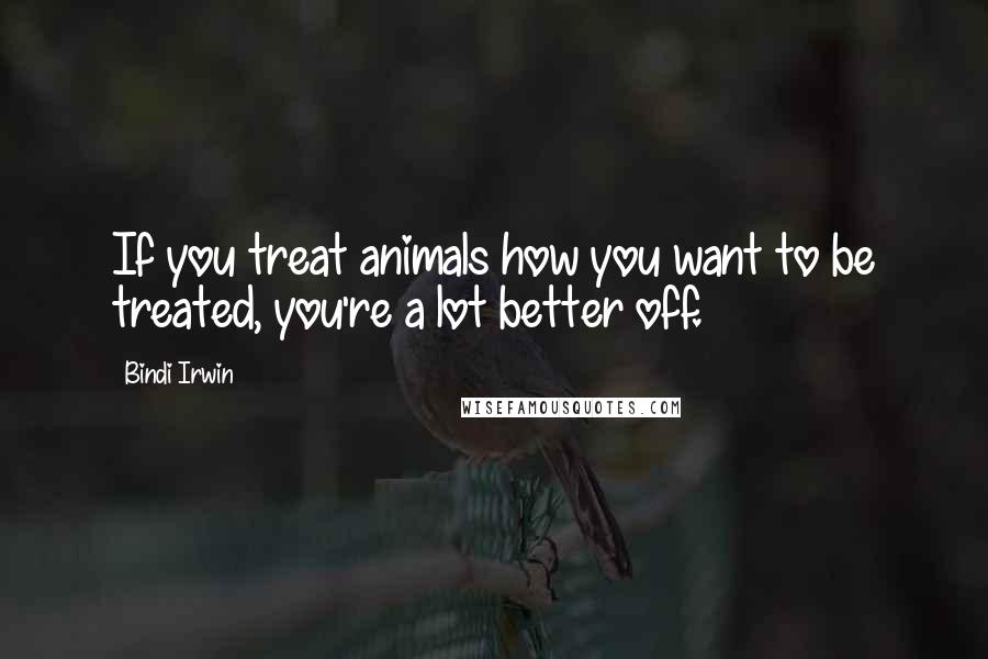 Bindi Irwin quotes: If you treat animals how you want to be treated, you're a lot better off.