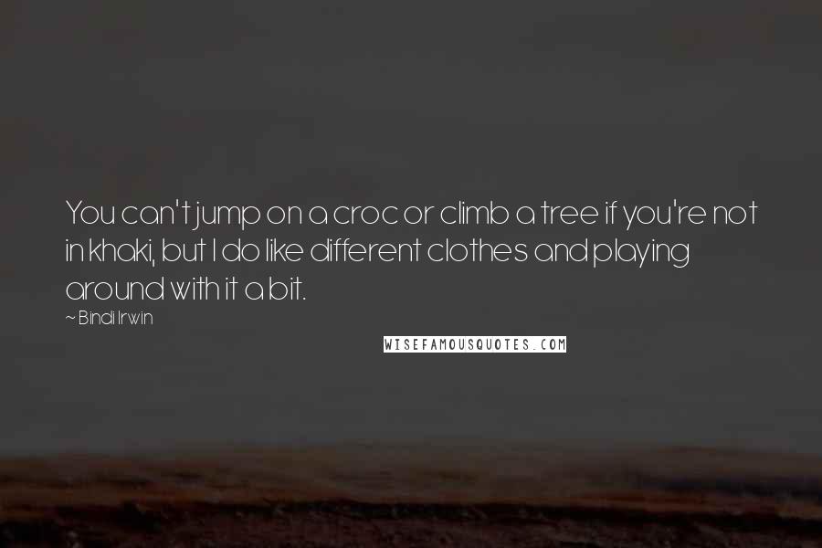 Bindi Irwin quotes: You can't jump on a croc or climb a tree if you're not in khaki, but I do like different clothes and playing around with it a bit.