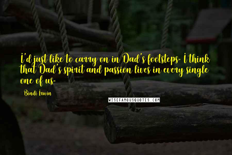 Bindi Irwin quotes: I'd just like to carry on in Dad's footsteps. I think that Dad's spirit and passion lives in every single one of us.