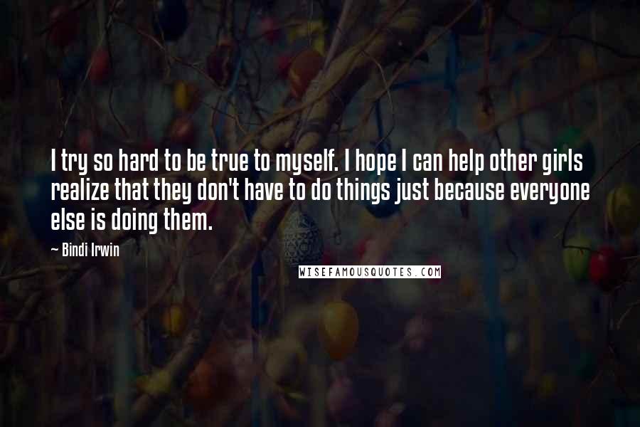 Bindi Irwin quotes: I try so hard to be true to myself. I hope I can help other girls realize that they don't have to do things just because everyone else is doing