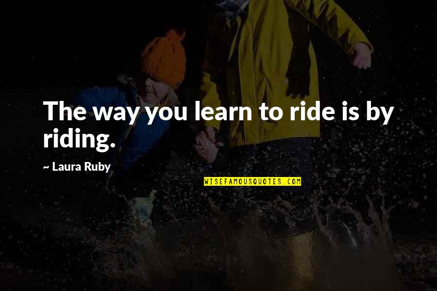 Binele Nostru Quotes By Laura Ruby: The way you learn to ride is by Binele Nostru Quotes By Laura Ruby: The way you learn to ride is by