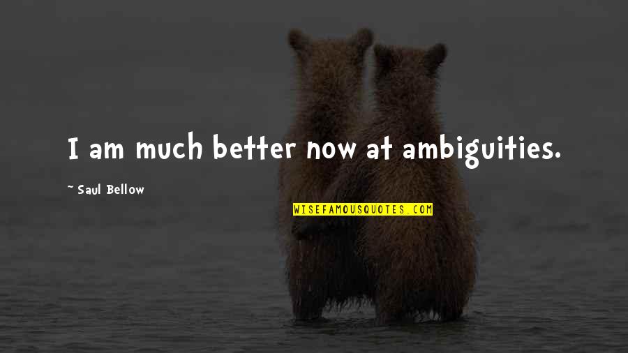 Binele Nostru Quotes By Saul Bellow: I am much better now at ambiguities. Binele Nostru Quotes By Saul Bellow: I am much better now at ambiguities.